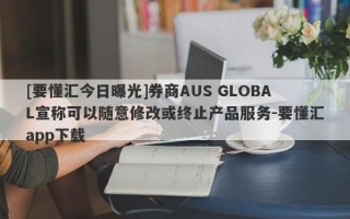 [要懂汇今日曝光]券商AUS GLOBAL宣称可以随意修改或终止产品服务-要懂汇app下载