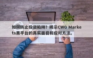 如何防止投资陷阱？揭示CWG Markets黑平台的真实面目和应对方法。