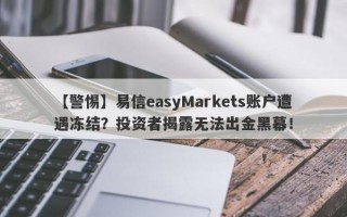 【警惕】易信easyMarkets账户遭遇冻结？投资者揭露无法出金黑幕！