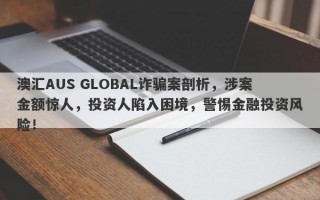 澳汇AUS GLOBAL诈骗案剖析，涉案金额惊人，投资人陷入困境，警惕金融投资风险！