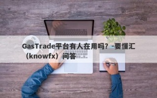 GasTrade平台有人在用吗？-要懂汇（knowfx）问答