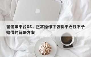 警惕黑平台XS，正常操作下强制平仓且不予赔偿的解决方案