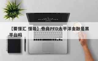 【要懂汇 懂哥】券商PFD太平洋金融是黑平台吗
