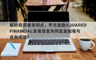 解析投资者关切点，平方金融SQUAREDFINANCIAL交易资金为何出金困难与去向成谜？