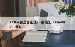 ACN平台是否正规？-要懂汇（knowfx）问答