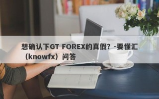 想确认下GT FOREX的真假？-要懂汇（knowfx）问答