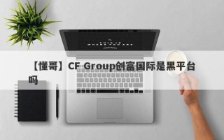 【懂哥】CF Group创富国际是黑平台吗
