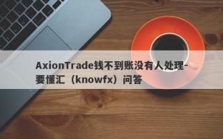 AxionTrade钱不到账没有人处理-要懂汇（knowfx）问答