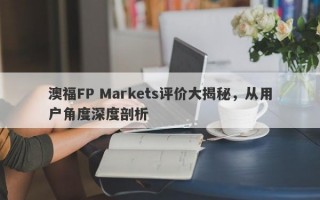 澳福FP Markets评价大揭秘，从用户角度深度剖析