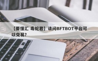 【要懂汇 毒蛇君】请问BFTBOT平台可以交易？
