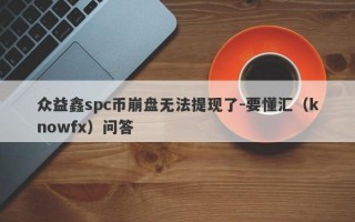 众益鑫spc币崩盘无法提现了-要懂汇（knowfx）问答