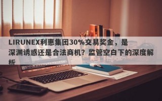 LIRUNEX利惠集团30%交易奖金，是深渊诱惑还是合法商机？监管空白下的深度解析