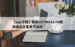 【app下载】券商CITYWEALTH西城威尔士是黑平台吗
