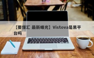 【要懂汇 最新曝光】Vistova是黑平台吗
