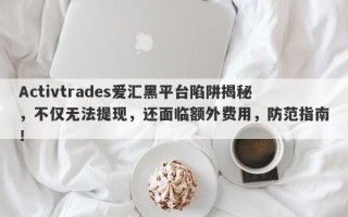 Activtrades爱汇黑平台陷阱揭秘，不仅无法提现，还面临额外费用，防范指南！