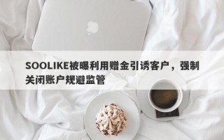 SOOLIKE被曝利用赠金引诱客户，强制关闭账户规避监管