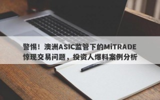 警惕！澳洲ASIC监管下的MiTRADE惊现交易问题，投资人爆料案例分析