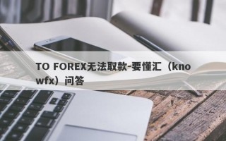 TO FOREX无法取款-要懂汇（knowfx）问答