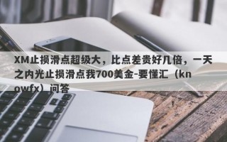 XM止损滑点超级大，比点差贵好几倍，一天之内光止损滑点我700美金-要懂汇（knowfx）问答