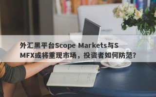 外汇黑平台Scope Markets与SMFX或将重现市场，投资者如何防范？