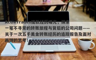 ActivTrades提款经历曝光，探索一笔不寻常的转账旅程与背后的公司问题——关于一次五千美金转账经历的追踪报告及面对画饼的思考！