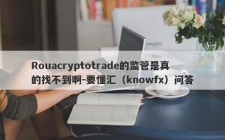 Rouacryptotrade的监管是真的找不到啊-要懂汇（knowfx）问答