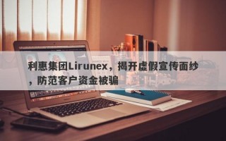 利惠集团Lirunex，揭开虚假宣传面纱，防范客户资金被骗