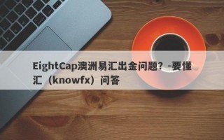 EightCap澳洲易汇出金问题？-要懂汇（knowfx）问答