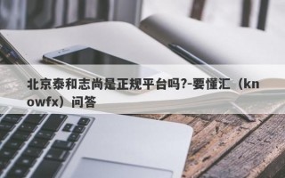 北京泰和志尚是正规平台吗?-要懂汇（knowfx）问答