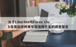 关于Libertex与Forex Club交易软件共用导致保障不足的调查报告