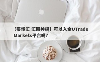 【要懂汇 汇圈神探】可以入金UTrade Markets平台吗？
