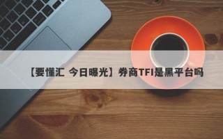 【要懂汇 今日曝光】券商TFI是黑平台吗
