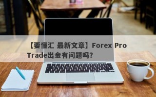 【要懂汇 最新文章】Forex Pro Trade出金有问题吗？
