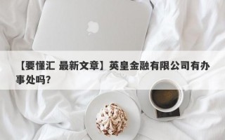 【要懂汇 最新文章】英皇金融有限公司有办事处吗？
