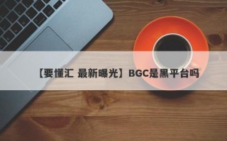 【要懂汇 最新曝光】BGC是黑平台吗
