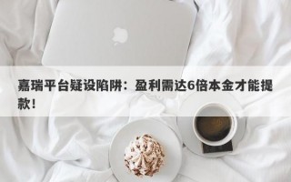 嘉瑞平台疑设陷阱：盈利需达6倍本金才能提款！