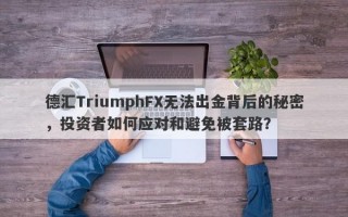 德汇TriumphFX无法出金背后的秘密，投资者如何应对和避免被套路？