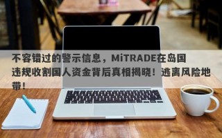 不容错过的警示信息，MiTRADE在岛国违规收割国人资金背后真相揭晓！逃离风险地带！