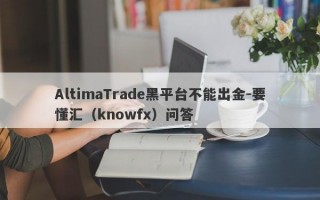 AltimaTrade黑平台不能出金-要懂汇（knowfx）问答