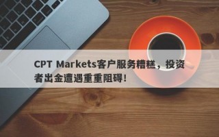 CPT Markets客户服务糟糕，投资者出金遭遇重重阻碍！