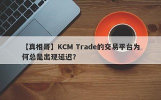 【真相哥】KCM Trade的交易平台为何总是出现延迟？