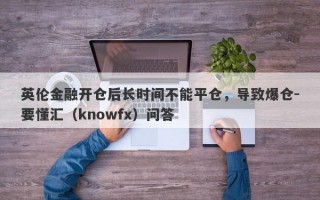 英伦金融开仓后长时间不能平仓，导致爆仓-要懂汇（knowfx）问答