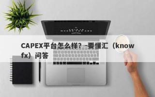 CAPEX平台怎么样？-要懂汇（knowfx）问答