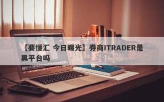 【要懂汇 今日曝光】券商ITRADER是黑平台吗
