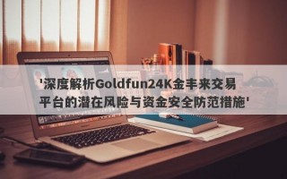 '深度解析Goldfun24K金丰来交易平台的潜在风险与资金安全防范措施'