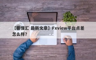 【要懂汇 最新文章】Fxview平台点差怎么样？
