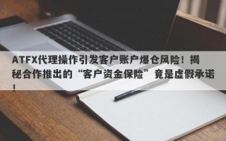 ATFX代理操作引发客户账户爆仓风险！揭秘合作推出的“客户资金保险”竟是虚假承诺！