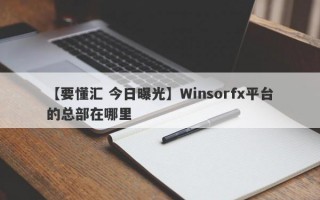 【要懂汇 今日曝光】Winsorfx平台的总部在哪里
