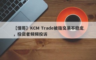 【懂哥】KCM Trade被指交易不稳定，投资者频频投诉