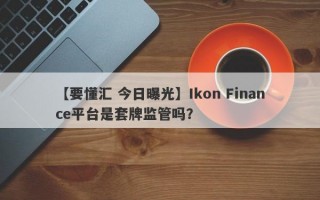 【要懂汇 今日曝光】Ikon Finance平台是套牌监管吗？
